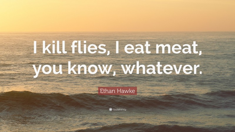 Ethan Hawke Quote: “I kill flies, I eat meat, you know, whatever.”