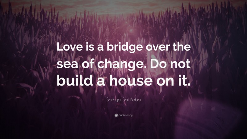 Sathya Sai Baba Quote: “Love is a bridge over the sea of change. Do not build a house on it.”