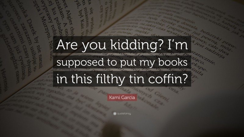 Kami Garcia Quote: “Are you kidding? I’m supposed to put my books in this filthy tin coffin?”