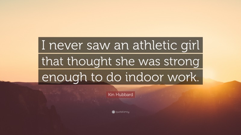 Kin Hubbard Quote: “I never saw an athletic girl that thought she was strong enough to do indoor work.”