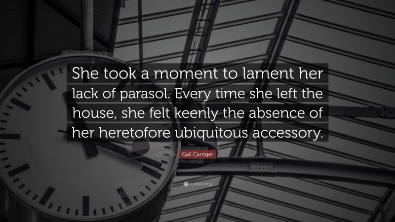 Gail Carriger Quote: “She took a moment to lament her lack of parasol. Every time she left the house, she felt keenly the absence of her heretofore ubiquitous accessory.”