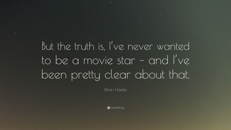Ethan Hawke Quote: “But the truth is, I’ve never wanted to be a movie star – and I’ve been pretty clear about that.”