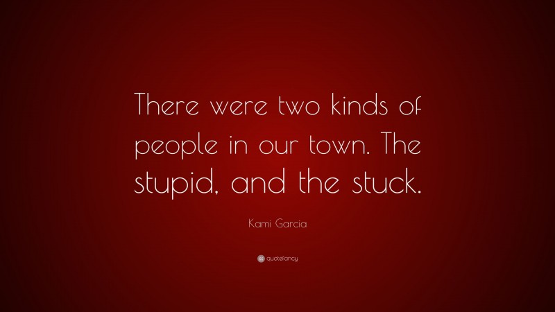 Kami Garcia Quote: “There were two kinds of people in our town. The stupid, and the stuck.”