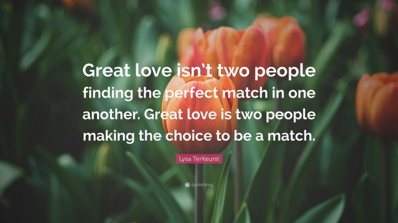 Lysa TerKeurst Quote: “Great love isn’t two people finding the perfect match in one another. Great love is two people making the choice to be a match.”