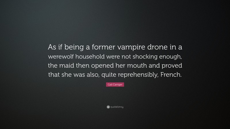 Gail Carriger Quote: “As if being a former vampire drone in a werewolf household were not shocking enough, the maid then opened her mouth and proved that she was also, quite reprehensibly, French.”
