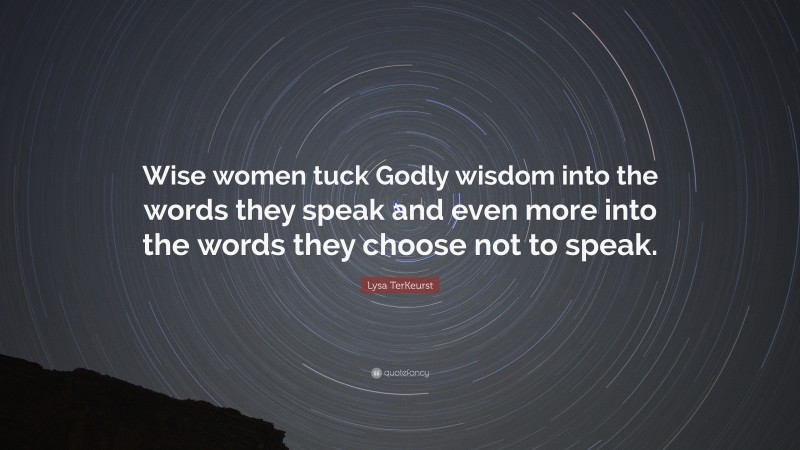 Lysa TerKeurst Quote: “Wise women tuck Godly wisdom into the words they speak and even more into the words they choose not to speak.”