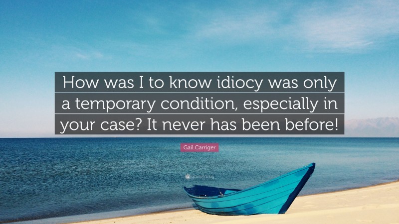 Gail Carriger Quote: “How was I to know idiocy was only a temporary condition, especially in your case? It never has been before!”