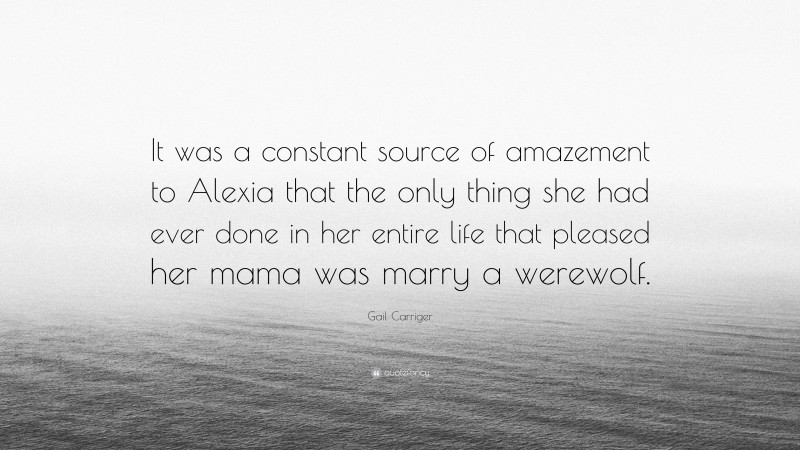 Gail Carriger Quote: “It was a constant source of amazement to Alexia that the only thing she had ever done in her entire life that pleased her mama was marry a werewolf.”