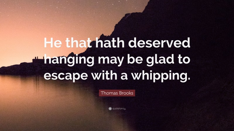 Thomas Brooks Quote: “He that hath deserved hanging may be glad to escape with a whipping.”