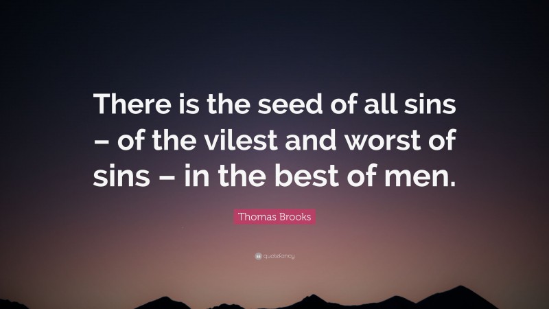 Thomas Brooks Quote: “There is the seed of all sins – of the vilest and worst of sins – in the best of men.”