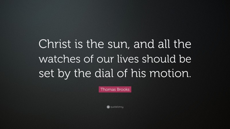 Thomas Brooks Quote: “Christ is the sun, and all the watches of our lives should be set by the dial of his motion.”