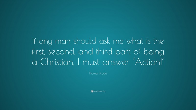 Thomas Brooks Quote: “If any man should ask me what is the first, second, and third part of being a Christian, I must answer ‘Action!’”