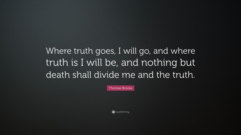Thomas Brooks Quote: “Where truth goes, I will go, and where truth is I will be, and nothing but death shall divide me and the truth.”