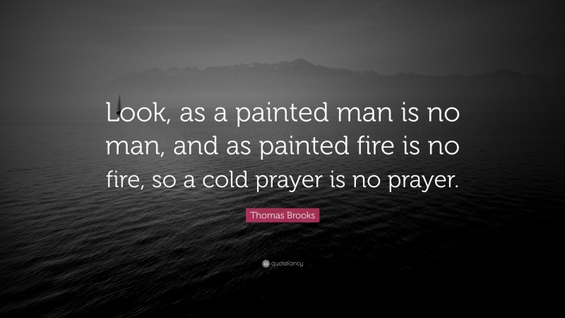 Thomas Brooks Quote: “Look, as a painted man is no man, and as painted fire is no fire, so a cold prayer is no prayer.”