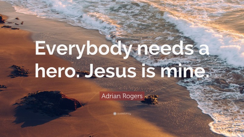 Adrian Rogers Quote: “Everybody needs a hero. Jesus is mine.”