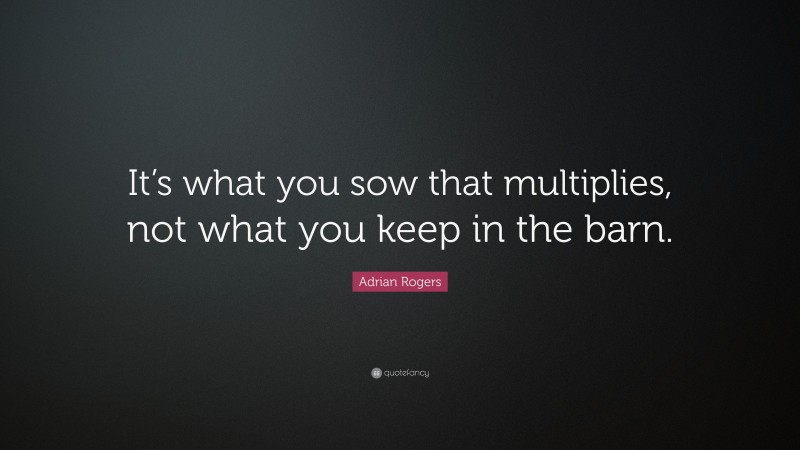 Adrian Rogers Quote: “It’s what you sow that multiplies, not what you keep in the barn.”