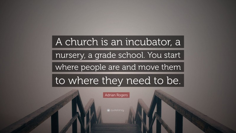 Adrian Rogers Quote: “A church is an incubator, a nursery, a grade school. You start where people are and move them to where they need to be.”
