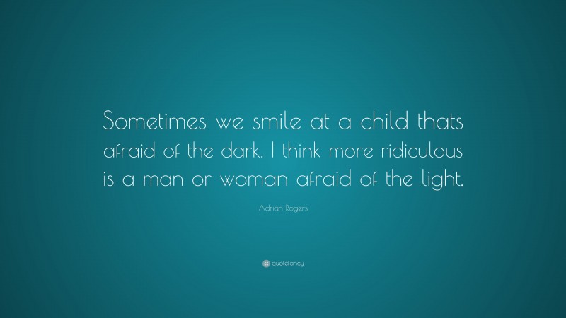 Adrian Rogers Quote: “Sometimes we smile at a child thats afraid of the dark. I think more ridiculous is a man or woman afraid of the light.”