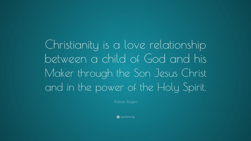 Adrian Rogers Quote: “Christianity is a love relationship between a child of God and his Maker through the Son Jesus Christ and in the power of the Holy Spirit.”