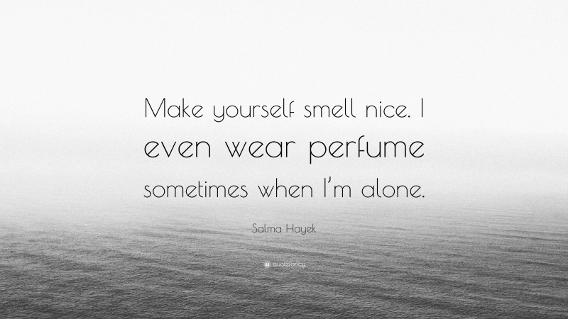 Salma Hayek Quote: “Make yourself smell nice. I even wear perfume sometimes when I’m alone.”