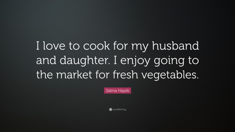 Salma Hayek Quote: “I love to cook for my husband and daughter. I enjoy going to the market for fresh vegetables.”