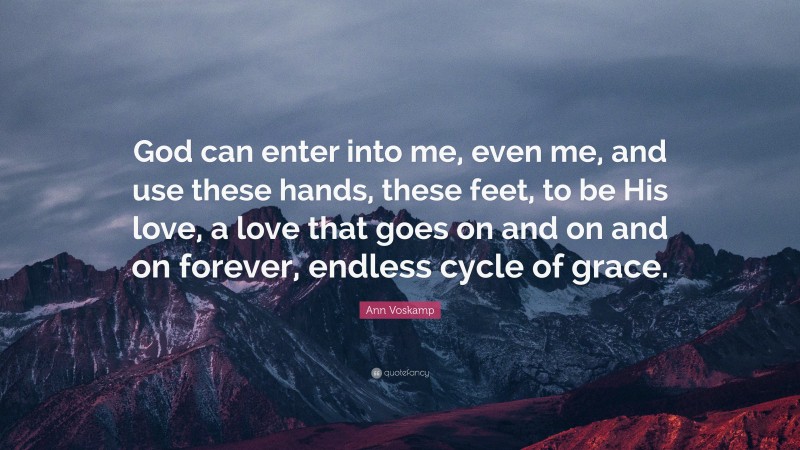 Ann Voskamp Quote: “God can enter into me, even me, and use these hands, these feet, to be His love, a love that goes on and on and on forever, endless cycle of grace.”