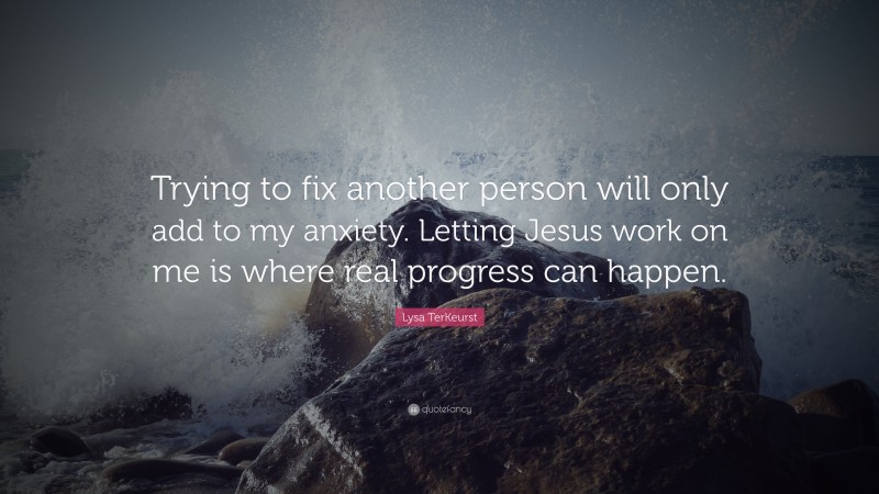 Lysa TerKeurst Quote: “Trying to fix another person will only add to my anxiety. Letting Jesus work on me is where real progress can happen.”