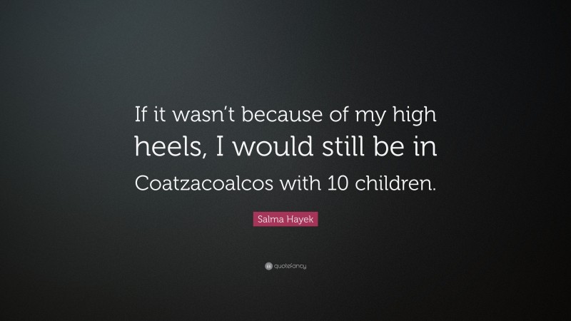 Salma Hayek Quote: “If it wasn’t because of my high heels, I would still be in Coatzacoalcos with 10 children.”