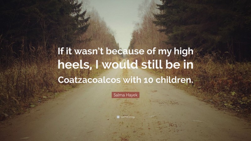 Salma Hayek Quote: “If it wasn’t because of my high heels, I would still be in Coatzacoalcos with 10 children.”