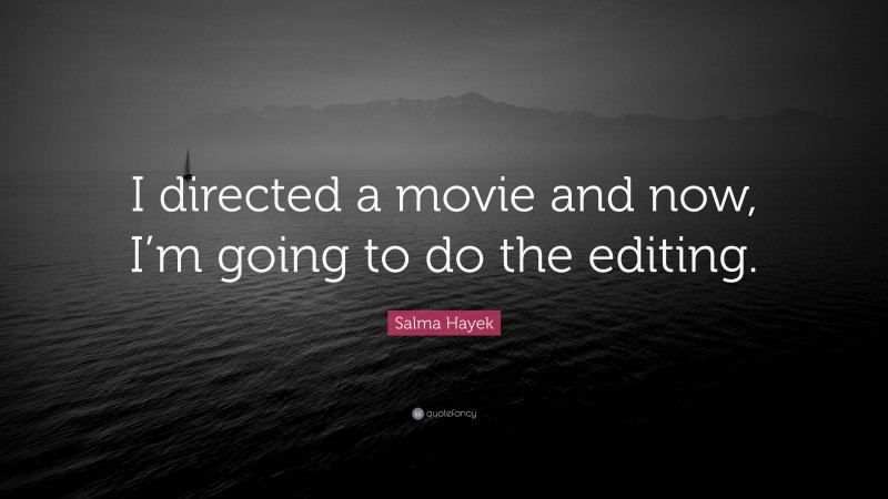 Salma Hayek Quote: “I directed a movie and now, I’m going to do the editing.”