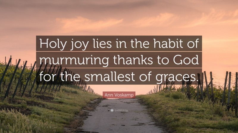 Ann Voskamp Quote: “Holy joy lies in the habit of murmuring thanks to God for the smallest of graces.”