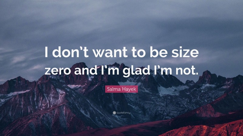 Salma Hayek Quote: “I don’t want to be size zero and I’m glad I’m not.”