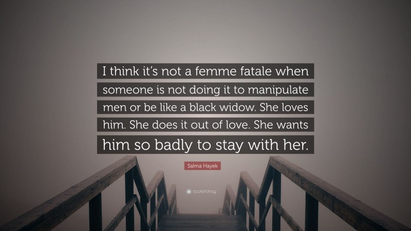 Salma Hayek Quote: “I think it’s not a femme fatale when someone is not doing it to manipulate men or be like a black widow. She loves him. She does it out of love. She wants him so badly to stay with her.”