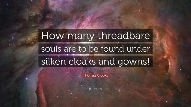 Thomas Brooks Quote: “How many threadbare souls are to be found under silken cloaks and gowns!”