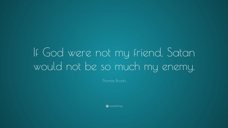 Thomas Brooks Quote: “If God were not my friend, Satan would not be so much my enemy.”