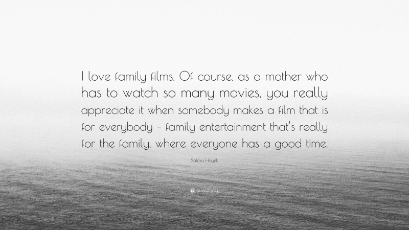 Salma Hayek Quote: “I love family films. Of course, as a mother who has to watch so many movies, you really appreciate it when somebody makes a film that is for everybody – family entertainment that’s really for the family, where everyone has a good time.”