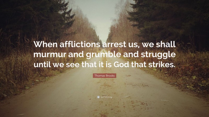 Thomas Brooks Quote: “When afflictions arrest us, we shall murmur and grumble and struggle until we see that it is God that strikes.”