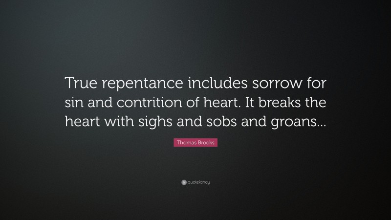 Thomas Brooks Quote: “True repentance includes sorrow for sin and contrition of heart. It breaks the heart with sighs and sobs and groans...”
