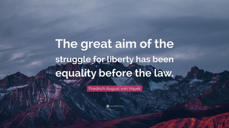 Friedrich August von Hayek Quote: “The great aim of the struggle for liberty has been equality before the law.”