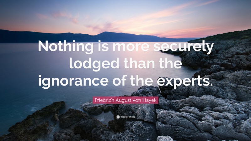 Friedrich August von Hayek Quote: “Nothing is more securely lodged than the ignorance of the experts.”