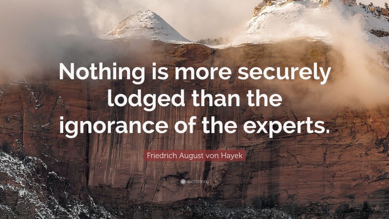 Friedrich August von Hayek Quote: “Nothing is more securely lodged than the ignorance of the experts.”