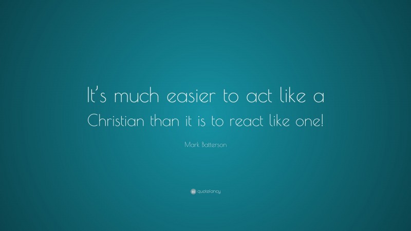 Mark Batterson Quote: “It’s much easier to act like a Christian than it is to react like one!”