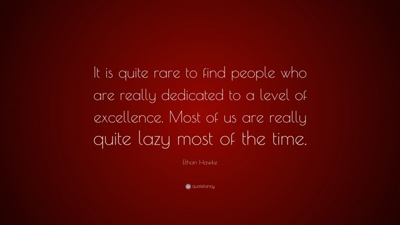 Ethan Hawke Quote: “It is quite rare to find people who are really dedicated to a level of excellence. Most of us are really quite lazy most of the time.”
