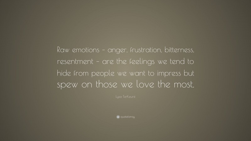 Lysa TerKeurst Quote: “Raw emotions – anger, frustration, bitterness, resentment – are the feelings we tend to hide from people we want to impress but spew on those we love the most.”