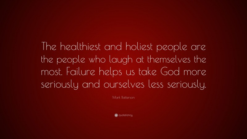 Mark Batterson Quote: “The healthiest and holiest people are the people who laugh at themselves the most. Failure helps us take God more seriously and ourselves less seriously.”