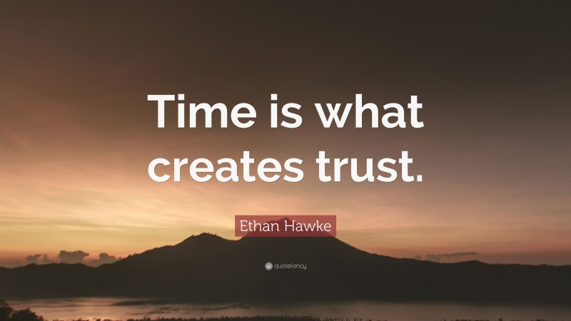 Ethan Hawke Quote: “Time is what creates trust.”