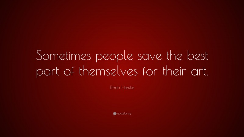 Ethan Hawke Quote: “Sometimes people save the best part of themselves for their art.”