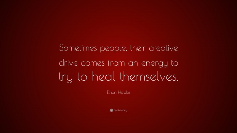 Ethan Hawke Quote: “Sometimes people, their creative drive comes from an energy to try to heal themselves.”