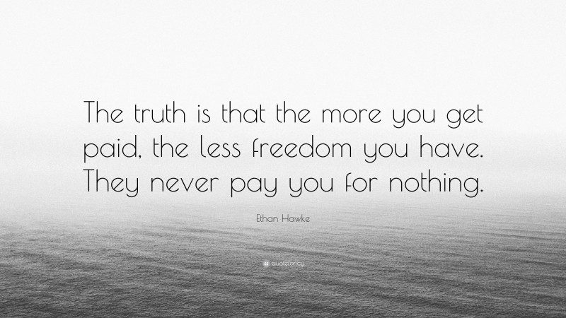 Ethan Hawke Quote: “The truth is that the more you get paid, the less freedom you have. They never pay you for nothing.”
