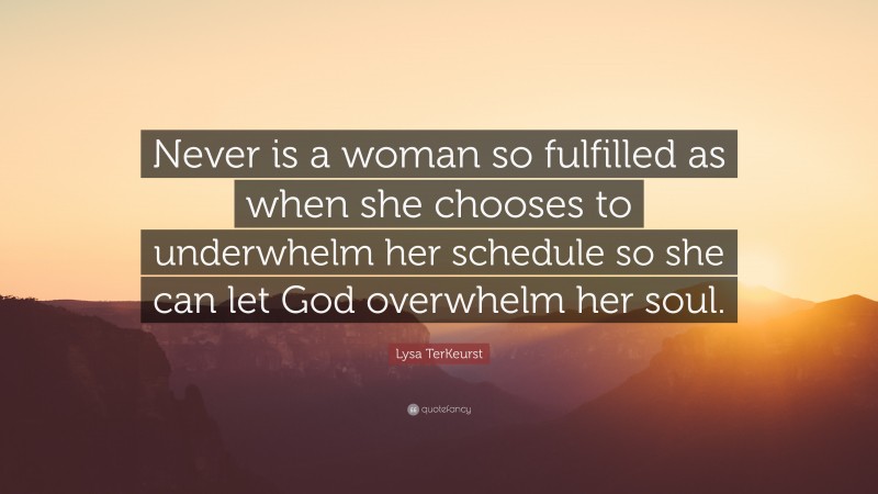 Lysa TerKeurst Quote: “Never is a woman so fulfilled as when she chooses to underwhelm her schedule so she can let God overwhelm her soul.”
